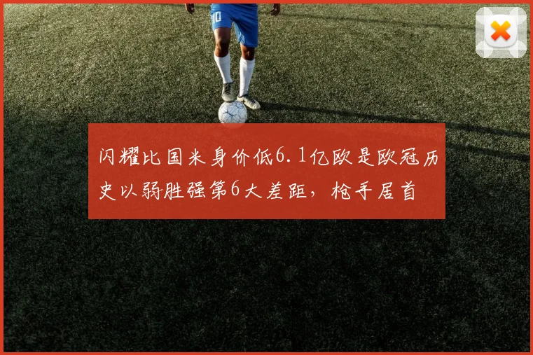 闪耀比国米身价低6.1亿欧是欧冠历史以弱胜强第6大差距，枪手居首