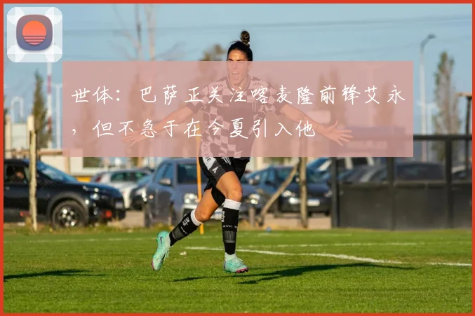 世体：巴萨正关注喀麦隆前锋艾永，但不急于在今夏引入他