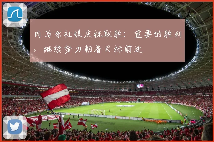 内马尔社媒庆祝取胜：重要的胜利，继续努力朝着目标前进